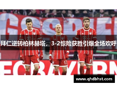 拜仁逆转柏林赫塔，3-2惊险获胜引爆全场欢呼