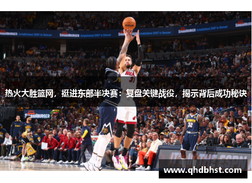 热火大胜篮网，挺进东部半决赛：复盘关键战役，揭示背后成功秘诀