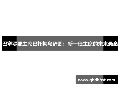 巴塞罗那主席巴托梅乌辞职：新一任主席的未来悬念