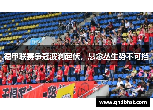 德甲联赛争冠波澜起伏，悬念丛生势不可挡