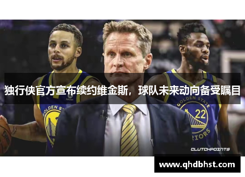 独行侠官方宣布续约维金斯，球队未来动向备受瞩目