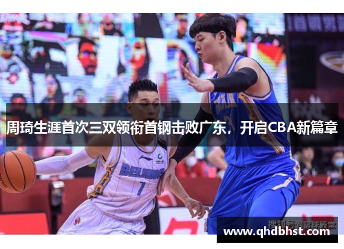 周琦生涯首次三双领衔首钢击败广东，开启CBA新篇章