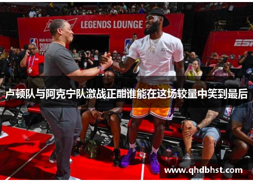 卢顿队与阿克宁队激战正酣谁能在这场较量中笑到最后