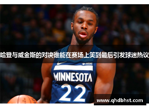 哈登与威金斯的对决谁能在赛场上笑到最后引发球迷热议