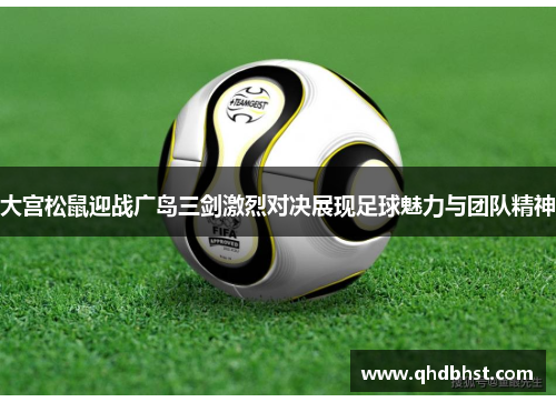 大宫松鼠迎战广岛三剑激烈对决展现足球魅力与团队精神
