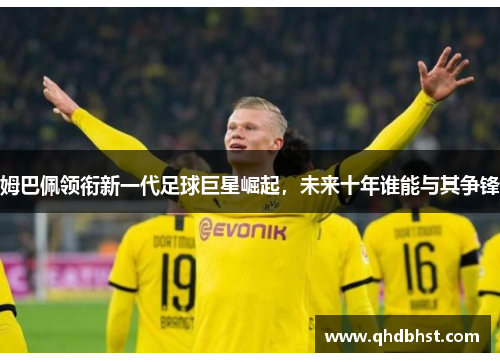 姆巴佩领衔新一代足球巨星崛起，未来十年谁能与其争锋