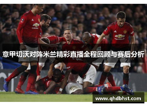 意甲切沃对阵米兰精彩直播全程回顾与赛后分析
