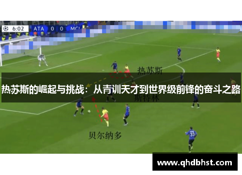 热苏斯的崛起与挑战：从青训天才到世界级前锋的奋斗之路