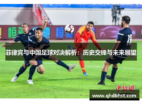 菲律宾与中国足球对决解析：历史交锋与未来展望