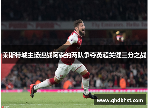 莱斯特城主场迎战阿森纳两队争夺英超关键三分之战