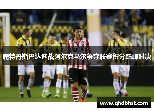 鹿特丹斯巴达迎战阿尔克马尔争夺联赛积分巅峰对决