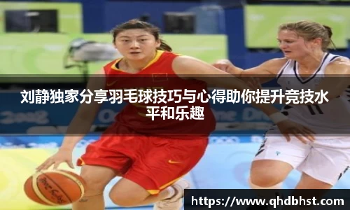 刘静独家分享羽毛球技巧与心得助你提升竞技水平和乐趣