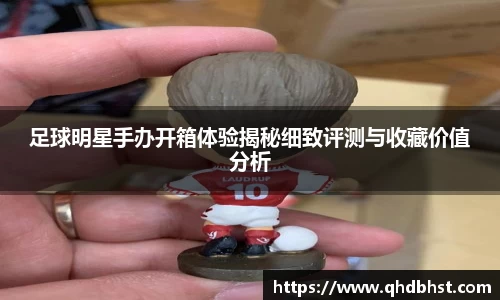 足球明星手办开箱体验揭秘细致评测与收藏价值分析