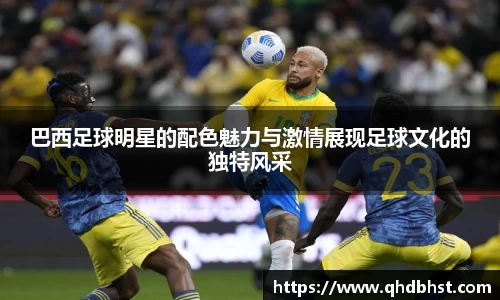 巴西足球明星的配色魅力与激情展现足球文化的独特风采