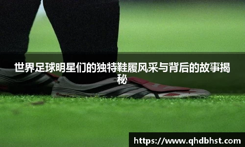 世界足球明星们的独特鞋履风采与背后的故事揭秘