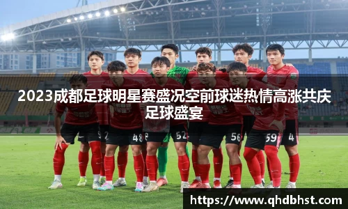 2023成都足球明星赛盛况空前球迷热情高涨共庆足球盛宴