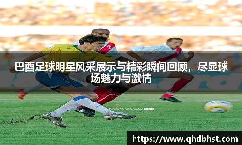 巴酉足球明星风采展示与精彩瞬间回顾，尽显球场魅力与激情